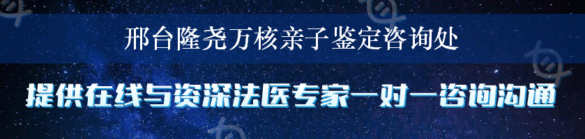 邢台隆尧万核亲子鉴定咨询处